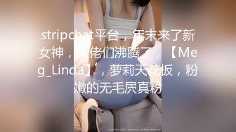 stripchat平台，年末来了新女神，大佬们沸腾了，【Meg_Linda】，萝莉天花板，粉嫩的无毛屄真粉