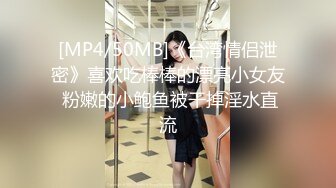 [MP4/50MB]《台湾情侣泄密》喜欢吃棒棒的漂亮小女友 粉嫩的小鲍鱼被干掉淫水直流