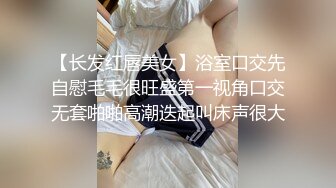 【长发红唇美女】浴室口交先自慰毛毛很旺盛第一视角口交无套啪啪高潮迭起叫床声很大