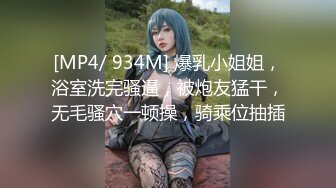 [MP4/ 934M] 爆乳小姐姐，浴室洗完骚逼，被炮友猛干，无毛骚穴一顿操，骑乘位抽插