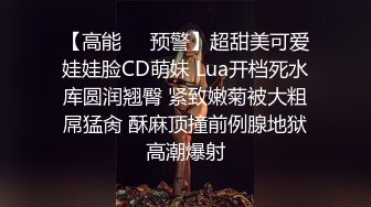 【高能❤️预警】超甜美可爱娃娃脸CD萌妹 Lua开档死水库圆润翘臀 紧致嫩菊被大粗屌猛肏 酥麻顶撞前例腺地狱高潮爆射