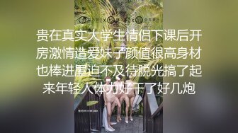 贵在真实大学生情侣下课后开房激情造爱妹子颜值很高身材也棒进屋迫不及待脱光搞了起来年轻人体力好干了好几炮