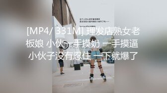 [MP4/ 331M] 理发店熟女老板娘 小伙一手摸奶 一手摸逼 小伙子没有忍住 一下就爆了