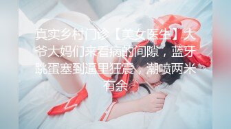 真实乡村门诊【美女医生】大爷大妈们来看病的间隙，蓝牙跳蛋塞到逼里狂震，潮喷两米有余