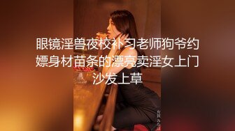 眼镜淫兽夜校补习老师狗爷约嫖身材苗条的漂亮卖淫女上门沙发上草