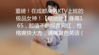 重磅！在成都商务KTV上班的极品女神！【破她处】身高165，颜值不输抖音网红，性格爽快大方，满嘴黄色笑话 (1)