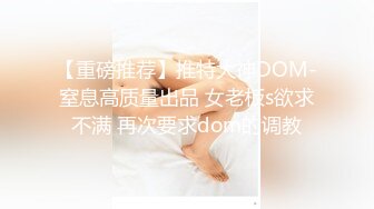 【重磅推荐】推特大神DOM-窒息高质量出品 女老板s欲求不满 再次要求dom的调教